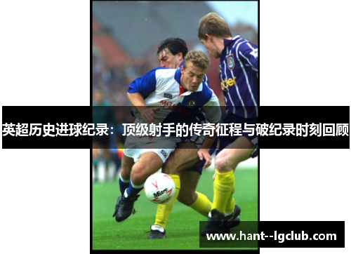 英超历史进球纪录：顶级射手的传奇征程与破纪录时刻回顾