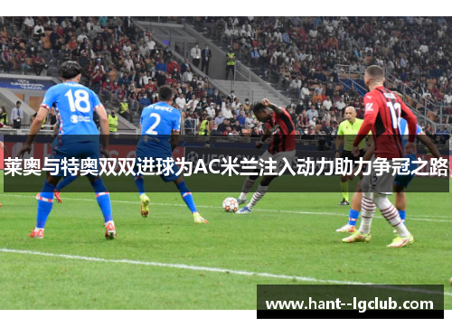 莱奥与特奥双双进球为AC米兰注入动力助力争冠之路