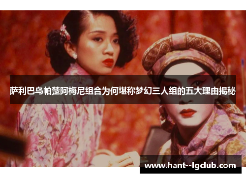 萨利巴乌帕楚阿梅尼组合为何堪称梦幻三人组的五大理由揭秘 萨利巴乌帕楚阿梅尼组合为何堪称梦幻三人组的五大理由揭秘