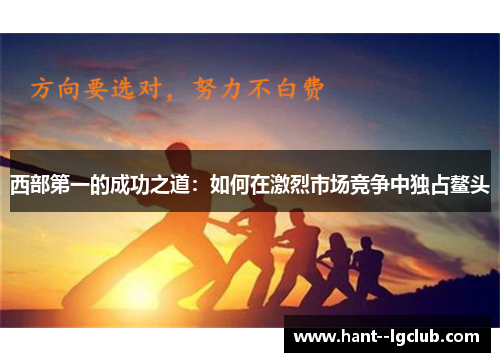 西部第一的成功之道：如何在激烈市场竞争中独占鳌头