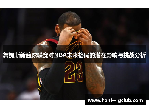 詹姆斯新篮球联赛对NBA未来格局的潜在影响与挑战分析 詹姆斯新篮球联赛对NBA未来格局的潜在影响与挑战分析