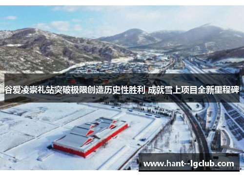 谷爱凌崇礼站突破极限创造历史性胜利 成就雪上项目全新里程碑