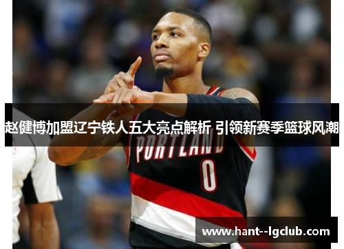 赵健博加盟辽宁铁人五大亮点解析 引领新赛季篮球风潮