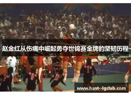 赵金红从伤痛中崛起勇夺世锦赛金牌的坚韧历程