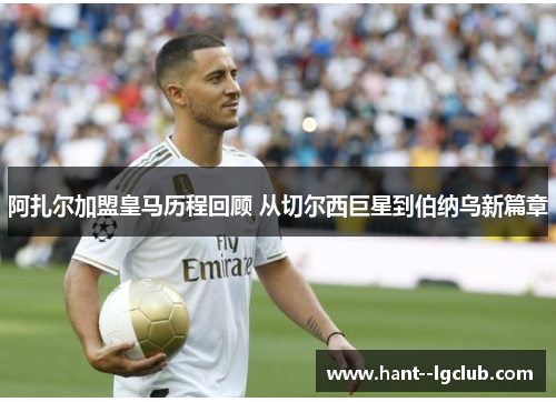 阿扎尔加盟皇马历程回顾 从切尔西巨星到伯纳乌新篇章 阿扎尔加盟皇马历程回顾 从切尔西巨星到伯纳乌新篇章