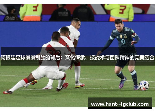 阿根廷足球屡屡制胜的背后:文化传承、技战术与团队精神的完美结合 阿根廷足球屡屡制胜的背后:文化传承、技战术与团队精神的完美结合