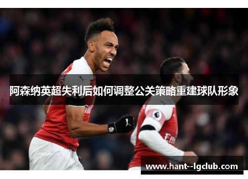 阿森纳英超失利后如何调整公关策略重建球队形象 阿森纳英超失利后如何调整公关策略重建球队形象