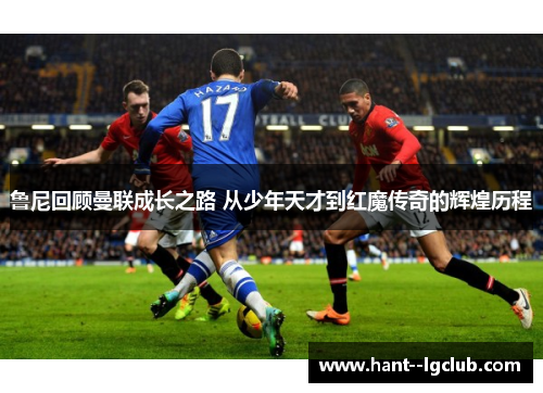 鲁尼回顾曼联成长之路 从少年天才到红魔传奇的辉煌历程