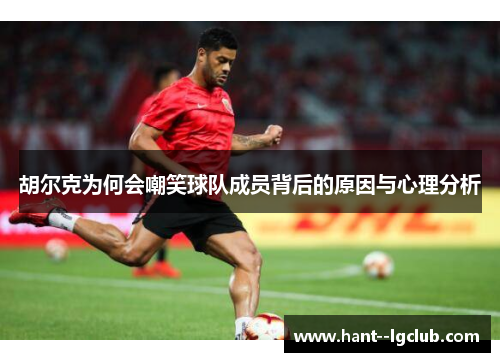 胡尔克为何会嘲笑球队成员背后的原因与心理分析 胡尔克为何会嘲笑球队成员背后的原因与心理分析