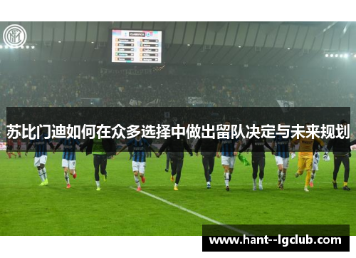 苏比门迪如何在众多选择中做出留队决定与未来规划