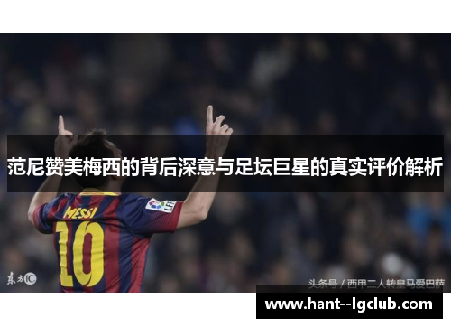 范尼赞美梅西的背后深意与足坛巨星的真实评价解析