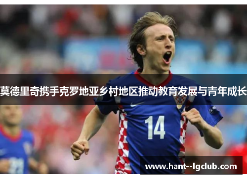 莫德里奇携手克罗地亚乡村地区推动教育发展与青年成长 莫德里奇携手克罗地亚乡村地区推动教育发展与青年成长