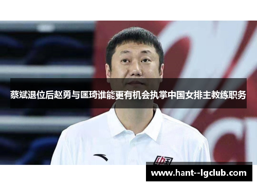 蔡斌退位后赵勇与匡琦谁能更有机会执掌中国女排主教练职务