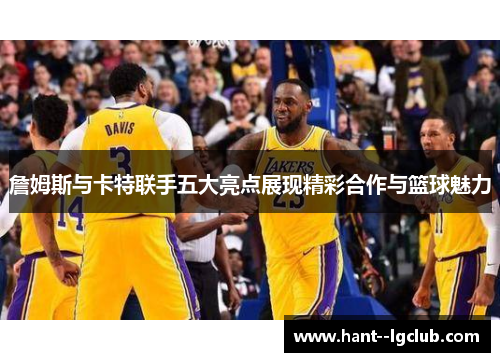 詹姆斯与卡特联手五大亮点展现精彩合作与篮球魅力