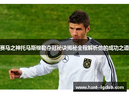 赛马之神托马斯穆勒夺冠秘诀揭秘全程解析他的成功之道 赛马之神托马斯穆勒夺冠秘诀揭秘全程解析他的成功之道