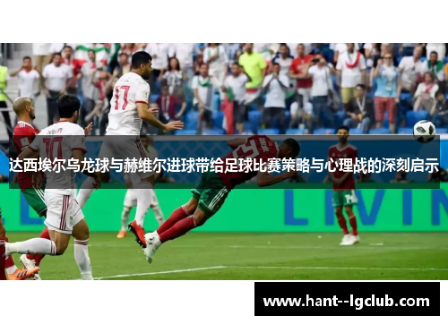 达西埃尔乌龙球与赫维尔进球带给足球比赛策略与心理战的深刻启示 达西埃尔乌龙球与赫维尔进球带给足球比赛策略与心理战的深刻启示