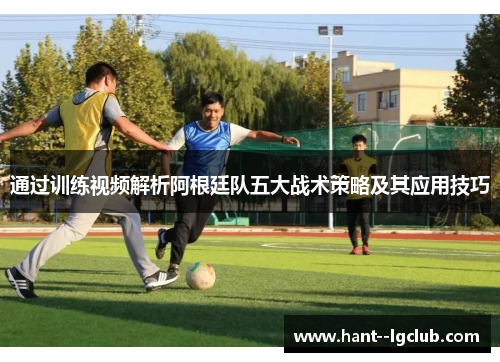 通过训练视频解析阿根廷队五大战术策略及其应用技巧 通过训练视频解析阿根廷队五大战术策略及其应用技巧