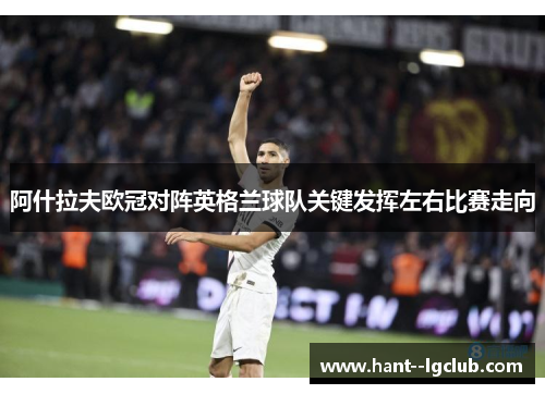 阿什拉夫欧冠对阵英格兰球队关键发挥左右比赛走向