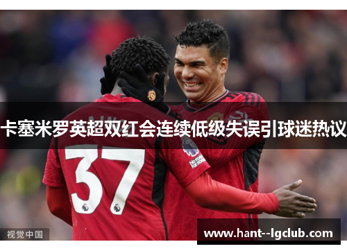 卡塞米罗英超双红会连续低级失误引球迷热议