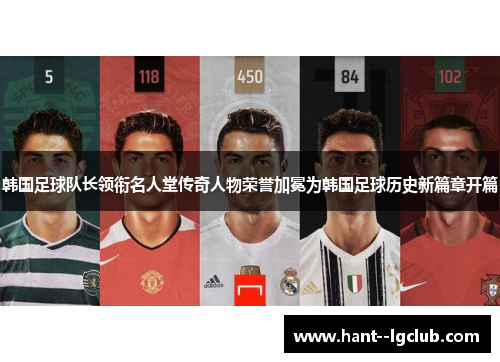 韩国足球队长领衔名人堂传奇人物荣誉加冕为韩国足球历史新篇章开篇