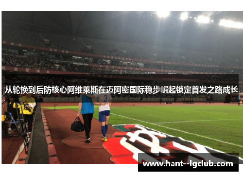 从轮换到后防核心阿维莱斯在迈阿密国际稳步崛起锁定首发之路成长