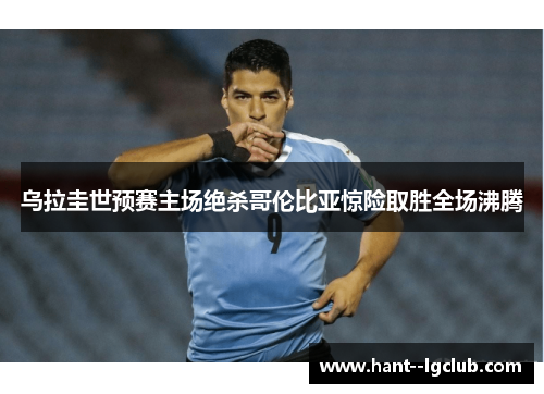 乌拉圭世预赛主场绝杀哥伦比亚惊险取胜全场沸腾 乌拉圭世预赛主场绝杀哥伦比亚惊险取胜全场沸腾