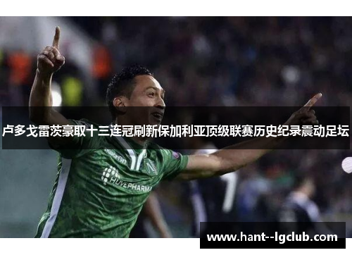 卢多戈雷茨豪取十三连冠刷新保加利亚顶级联赛历史纪录震动足坛 卢多戈雷茨豪取十三连冠刷新保加利亚顶级联赛历史纪录震动足坛