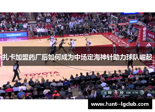 扎卡加盟药厂后如何成为中场定海神针助力球队崛起