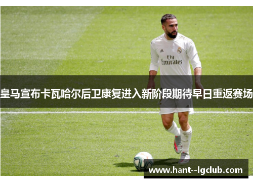 皇马宣布卡瓦哈尔后卫康复进入新阶段期待早日重返赛场