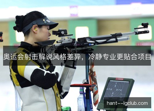 奥运会射击解说风格差异，冷静专业更贴合项目