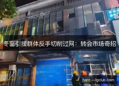 冬窗引援群体反手切削过网:转会市场奇招 冬窗引援群体反手切削过网:转会市场奇招