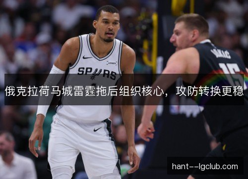 俄克拉荷马城雷霆拖后组织核心,攻防转换更稳 俄克拉荷马城雷霆拖后组织核心,攻防转换更稳